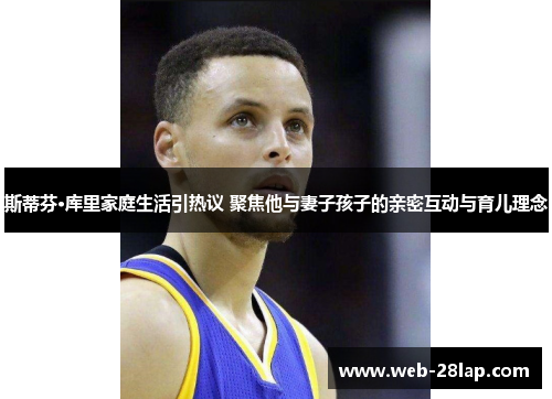 斯蒂芬·库里家庭生活引热议 聚焦他与妻子孩子的亲密互动与育儿理念
