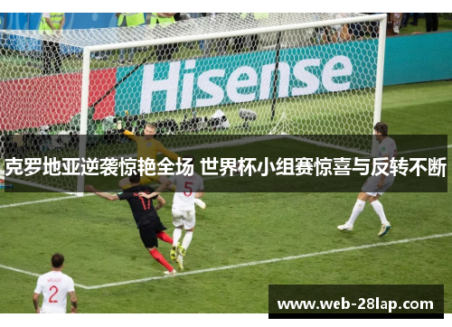 克罗地亚逆袭惊艳全场 世界杯小组赛惊喜与反转不断