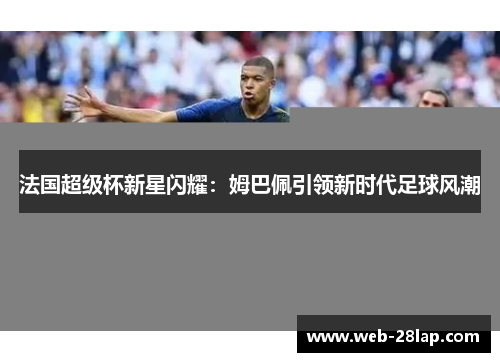 法国超级杯新星闪耀：姆巴佩引领新时代足球风潮