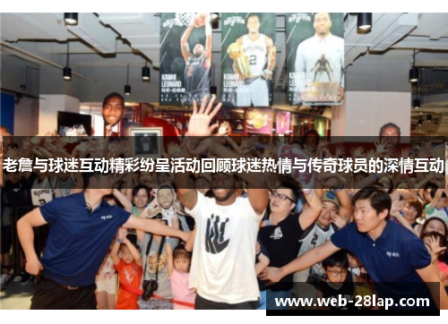 老詹与球迷互动精彩纷呈活动回顾球迷热情与传奇球员的深情互动