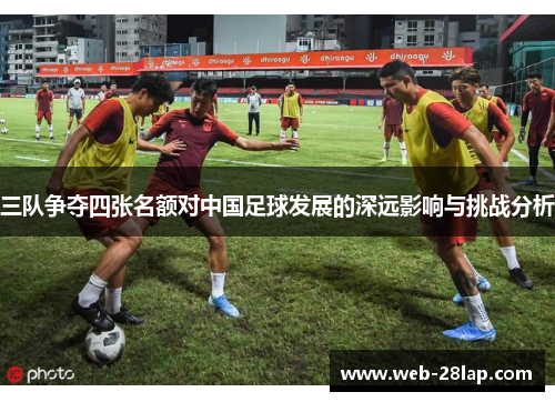 三队争夺四张名额对中国足球发展的深远影响与挑战分析
