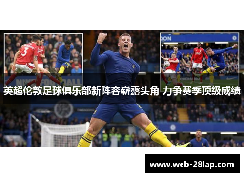 英超伦敦足球俱乐部新阵容崭露头角 力争赛季顶级成绩