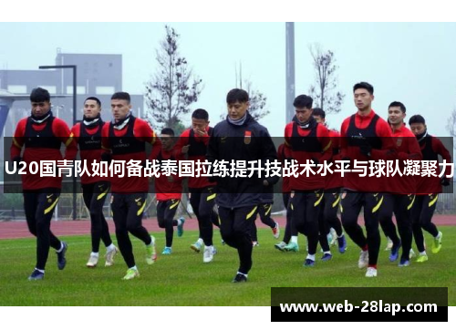 U20国青队如何备战泰国拉练提升技战术水平与球队凝聚力