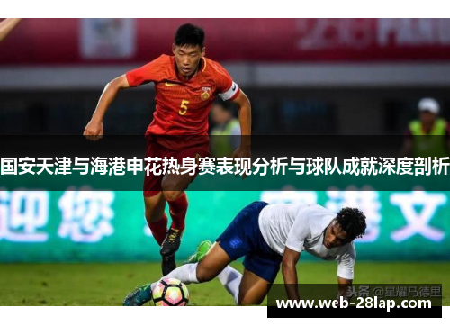 国安天津与海港申花热身赛表现分析与球队成就深度剖析