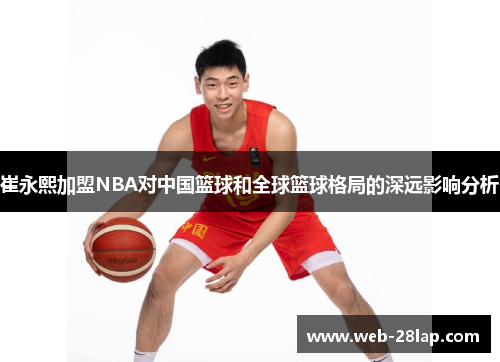 崔永熙加盟NBA对中国篮球和全球篮球格局的深远影响分析