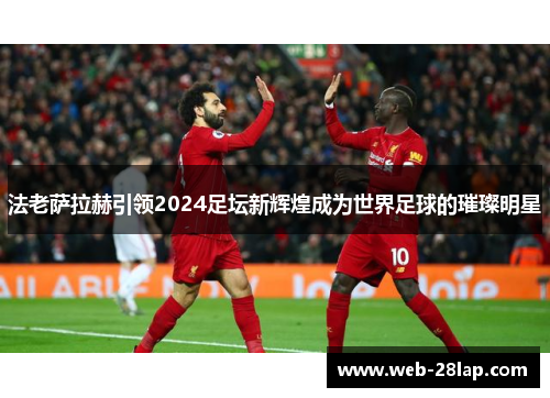 法老萨拉赫引领2024足坛新辉煌成为世界足球的璀璨明星