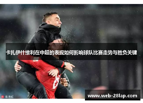 卡扎伊什维利在中超的表现如何影响球队比赛走势与胜负关键
