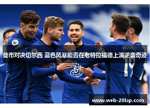 曼市对决切尔西 蓝色风暴能否在老特拉福德上演逆袭奇迹