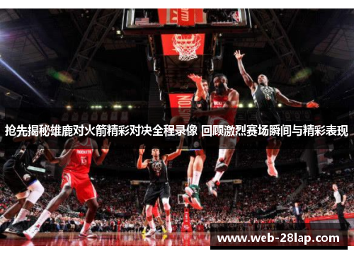 抢先揭秘雄鹿对火箭精彩对决全程录像 回顾激烈赛场瞬间与精彩表现