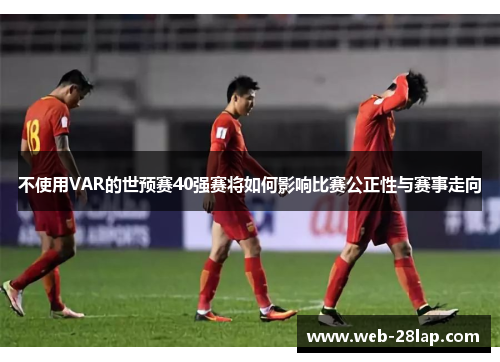 不使用VAR的世预赛40强赛将如何影响比赛公正性与赛事走向