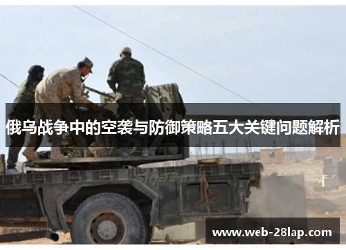 俄乌战争中的空袭与防御策略五大关键问题解析
