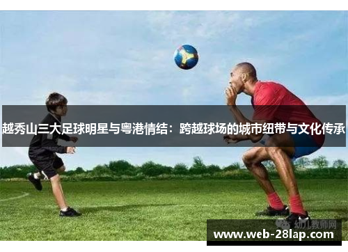 越秀山三大足球明星与粤港情结：跨越球场的城市纽带与文化传承