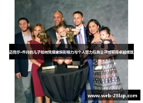 迈克尔·乔丹的儿子如何凭借家族影响力与个人努力在商业领域取得卓越成就