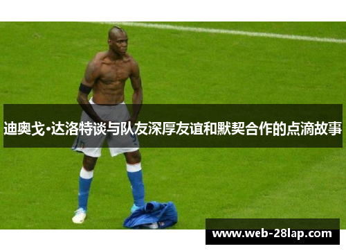 迪奥戈·达洛特谈与队友深厚友谊和默契合作的点滴故事