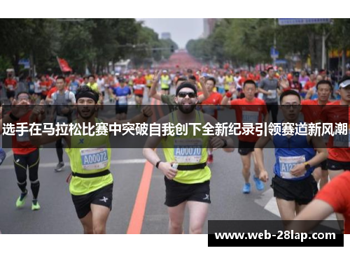 选手在马拉松比赛中突破自我创下全新纪录引领赛道新风潮